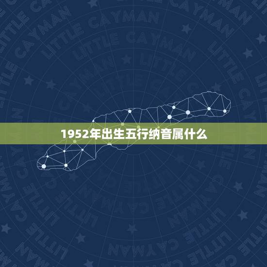1952年出生五行纳音属什么,1952年的五行属性 1952年出生五行纳音属什么,1952年的五行属性