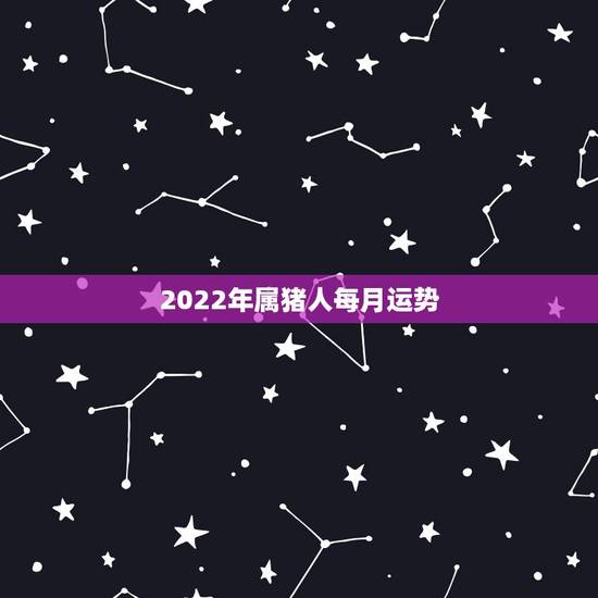 2022年属猪人每月运势,2022属猪人的全年运势如何 2022年属猪人每月运势,2022属猪人的全年运势如何