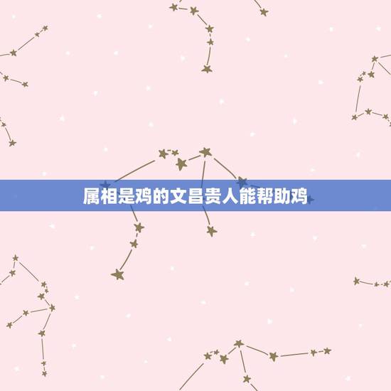 属相是鸡的文昌贵人能帮助鸡,牛年属鸡的运气如何? 属相是鸡的文昌贵人能帮助鸡,牛年属鸡的运气如何?