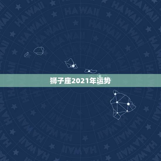 狮子座2021年运势，2021狮子座全年运势