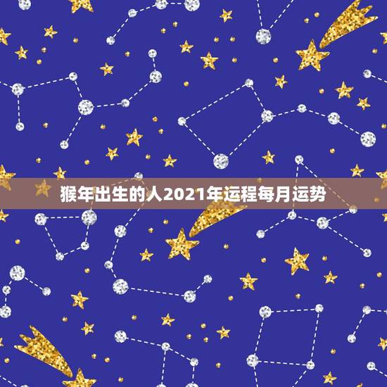 猴年出生的人2021年运程每月运势，属蛇人2021年每月运势运程每月