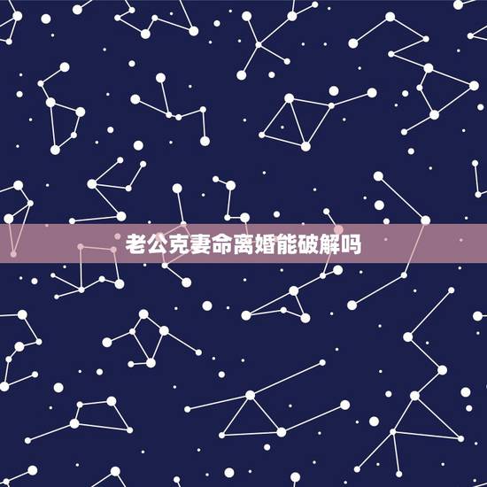 老公克妻命离婚能破解吗,男人克妻有什么表现 老公克妻命离婚能破解吗,男人克妻有什么表现