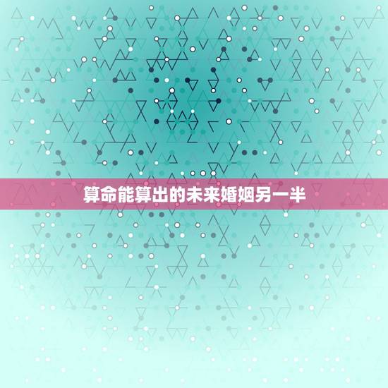 算命能算出的未来婚姻另一半,八字算命能算出一个人将来的伴侣,那么结婚的 算命能算出的未来婚姻另一半,八字算命能算出一个人将来的伴侣,那么结婚的