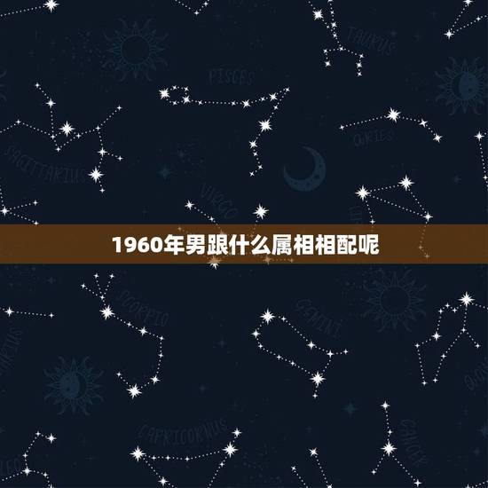 1960年男跟什么属相相配呢,属马的男士与什么属相相配 1960年男跟什么属相相配呢,属马的男士与什么属相相配