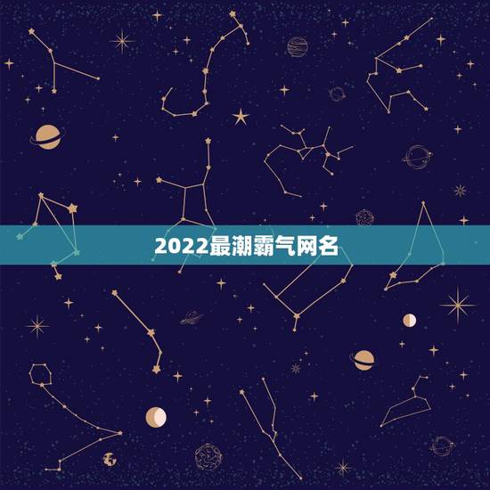 2022最潮霸气网名，2023最潮网名霸气