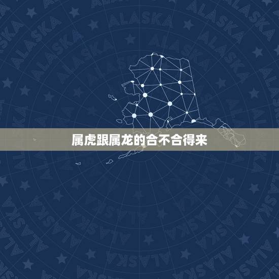 属虎跟属龙的合不合得来,龙和虎的属相合不合 属虎跟属龙的合不合得来,龙和虎的属相合不合