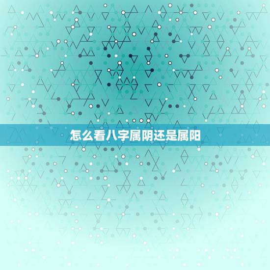 怎么看八字属阴还是属阳，怎么看五行属阴还是属阳啊？