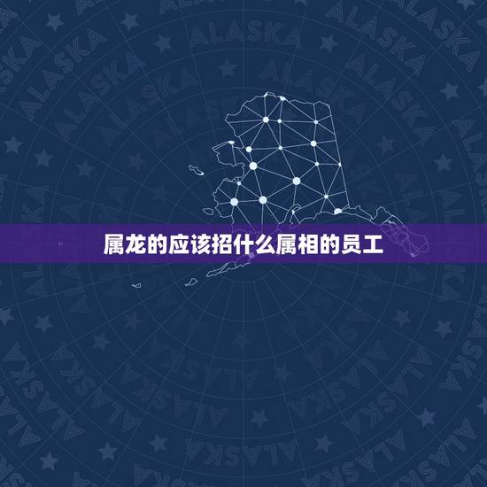 属龙的应该招什么属相的员工,属龙的人适合什么职业 属龙的应该招什么属相的员工,属龙的人适合什么职业