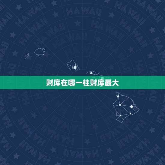 财库在哪一柱财库最大,四大财库是什么意思 财库在哪一柱财库最大,四大财库是什么意思