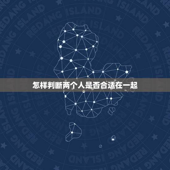 怎样判断两个人是否合适在一起,两个人在一起,怎样才算合适? 怎样判断两个人是否合适在一起,两个人在一起,怎样才算合适?