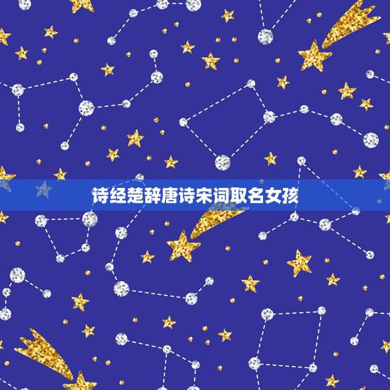 诗经楚辞唐诗宋词取名女孩，从诗词古典里给女孩取名