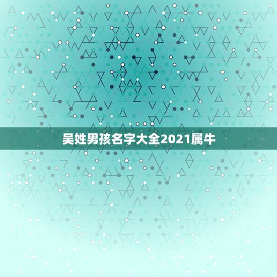 吴姓男孩名字大全2021属牛,吴姓牛年男孩取名 吴姓男孩名字大全2021属牛,吴姓牛年男孩取名