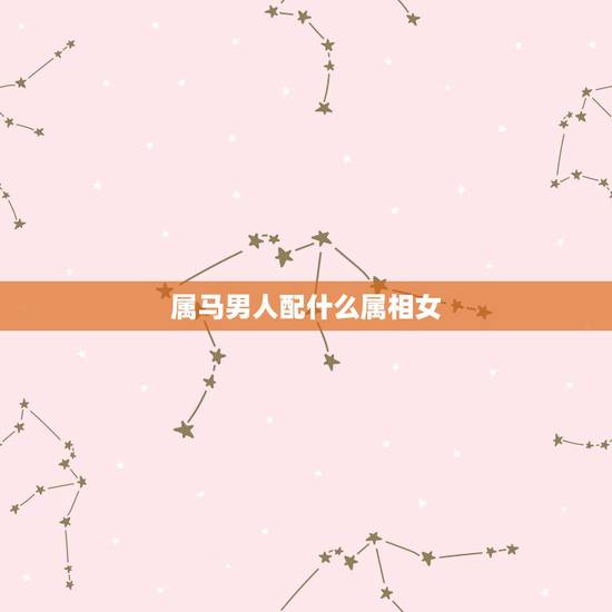 属马男人配什么属相女,男属马配女属什么好 属马男人配什么属相女,男属马配女属什么好