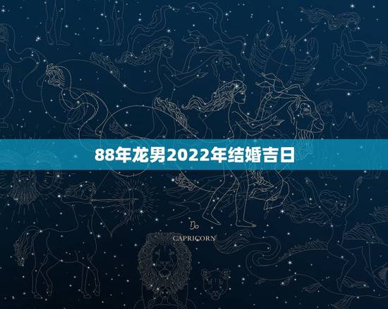 88年龙男2022年结婚吉日,2022年属龙的几月结婚好 88年龙男2022年结婚吉日,2022年属龙的几月结婚好