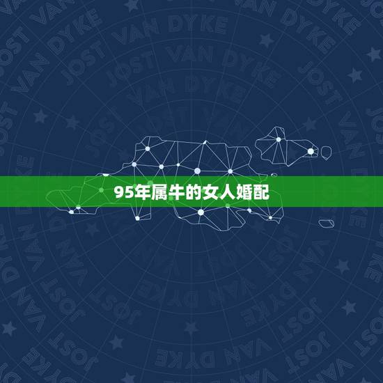 95年属牛的女人婚配,属牛女人的婚配方向 95年属牛的女人婚配,属牛女人的婚配方向