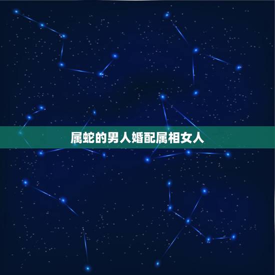 属蛇的男人婚配属相女人，属蛇女应该配什么属相男