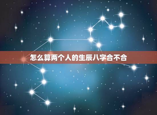 怎么算两个人的生辰八字合不合,算两个人 生辰八字合不合 怎么算两个人的生辰八字合不合,算两个人 生辰八字合不合