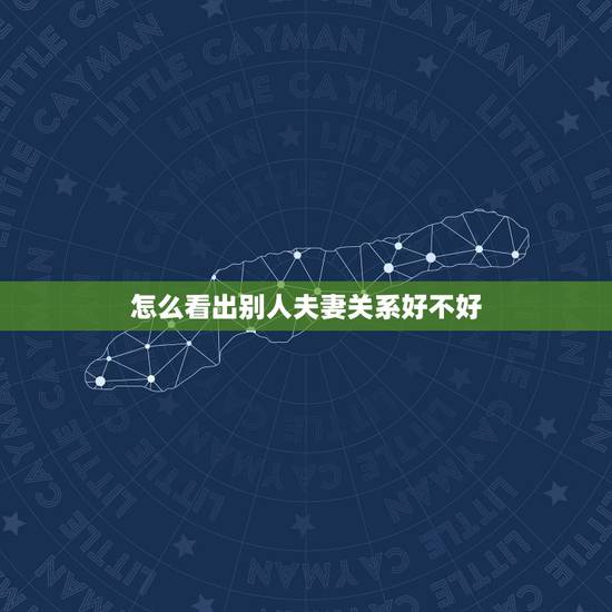 怎么看出别人夫妻关系好不好,什么样的性格可以看出夫妻关系好不好? 怎么看出别人夫妻关系好不好,什么样的性格可以看出夫妻关系好不好?