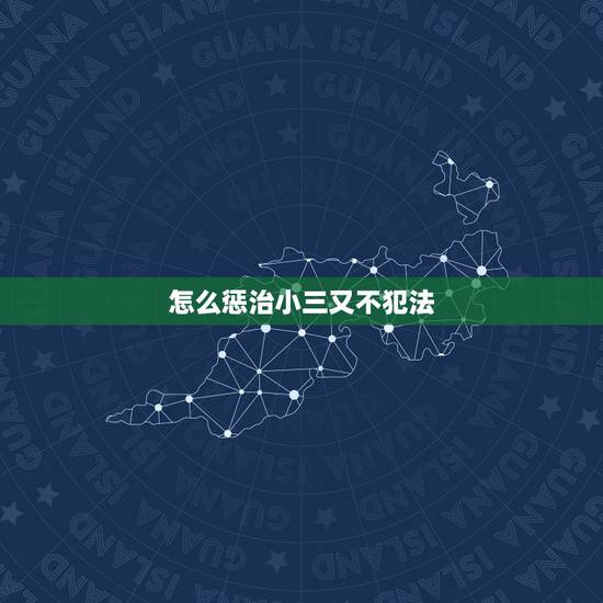 怎么惩治小三又不犯法,怎么搞小三,而且不犯法? 怎么惩治小三又不犯法,怎么搞小三,而且不犯法?