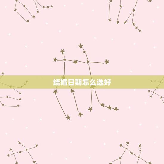结婚日期怎么选好,结婚日子结婚日期怎么选 结婚日期怎么选好,结婚日子结婚日期怎么选