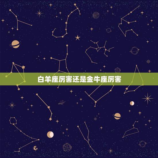 白羊座厉害还是金牛座厉害，金牛座和白羊座谁厉害？