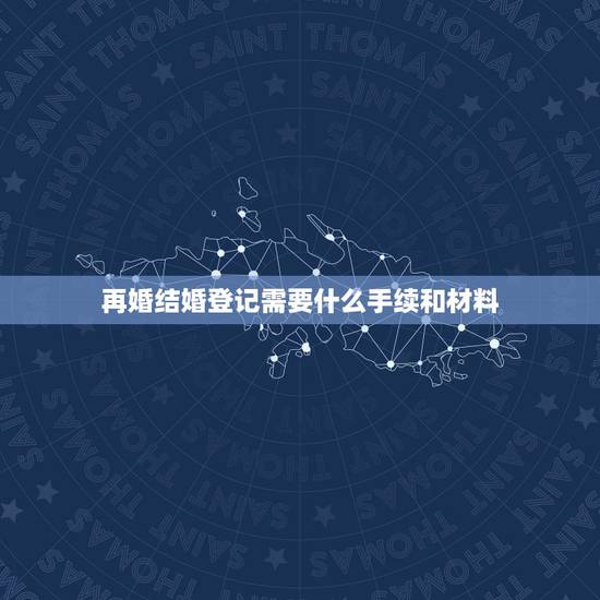再婚结婚登记需要什么手续和材料,离婚后再婚领结婚证需要什么证件和材料 再婚结婚登记需要什么手续和材料,离婚后再婚领结婚证需要什么证件和材料
