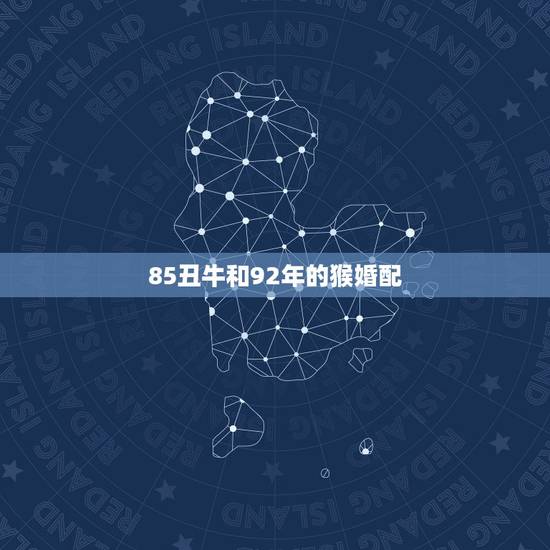 85丑牛和92年的猴婚配，85年的男牛和92年的女猴相配吗