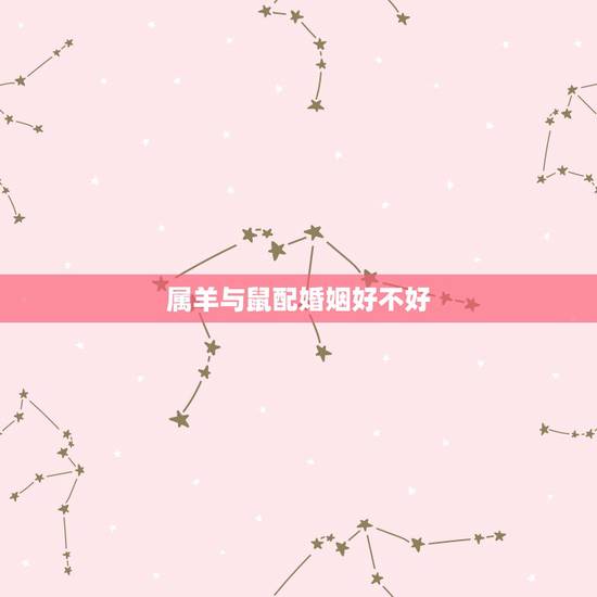 属羊与鼠配婚姻好不好,属羊的和属鼠的相克吗 属羊与鼠配婚姻好不好,属羊的和属鼠的相克吗
