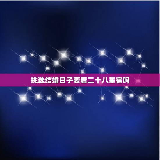 挑选结婚日子要看二十八星宿吗,在选择结婚日子的时候28星宿之间的关系 挑选结婚日子要看二十八星宿吗,在选择结婚日子的时候28星宿之间的关系