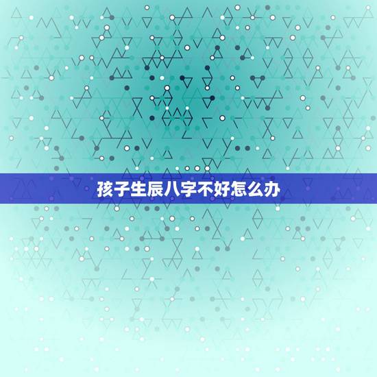 孩子生辰八字不好怎么办，请高人算算孩子的生辰八字和五行缺什么–急