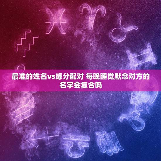 最准的姓名vs缘分配对 每晚睡觉默念对方的名字会复合吗