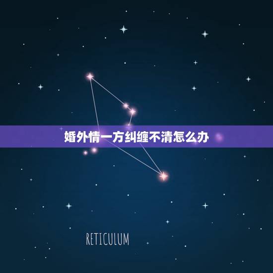 婚外情一方纠缠不清怎么办，婚外情一方纠缠不清已死相比怎么办？