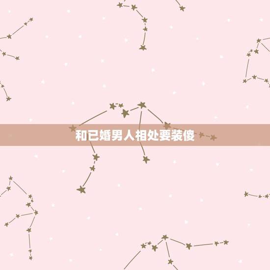 和已婚男人相处要装傻,怎样和已婚男人相处 和已婚男人相处要装傻,怎样和已婚男人相处