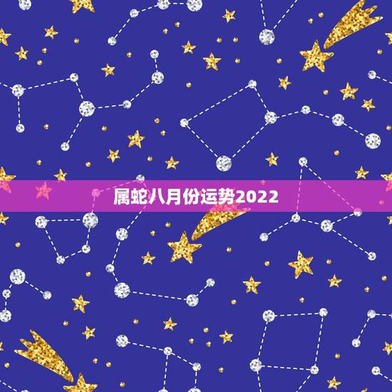 属蛇八月份运势2022,2023年属蛇人的全年运势 属蛇八月份运势2022,2023年属蛇人的全年运势
