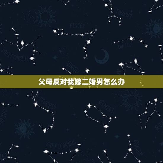 父母反对我嫁二婚男怎么办,父母反对二婚男友,我应该怎么办呢? 父母反对我嫁二婚男怎么办,父母反对二婚男友,我应该怎么办呢?
