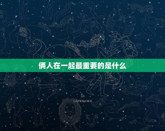 俩人在一起最重要的是什么,两人在一起最重要的是什么? 俩人在一起最重要的是什么,两人在一起最重要的是什么?