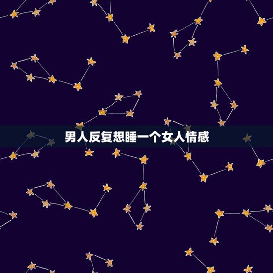 男人反复想睡一个女人情感,男人爱上一个女人会想睡她吗? 男人反复想睡一个女人情感,男人爱上一个女人会想睡她吗?