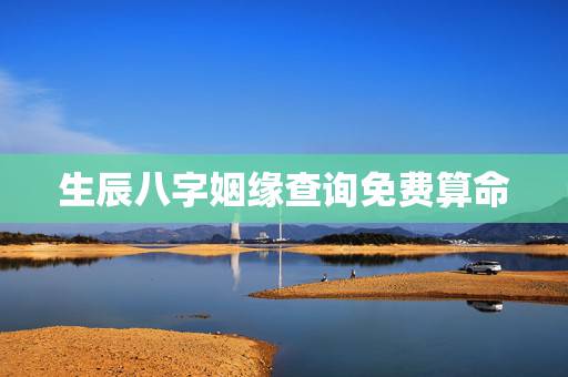 生辰八字姻缘查询免费算命，八字婚姻测算免费