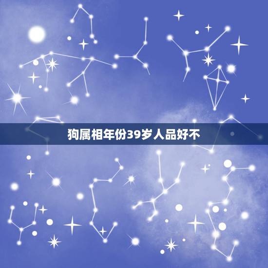狗属相年份39岁人品好不,属狗的人品怎么样 狗属相年份39岁人品好不,属狗的人品怎么样