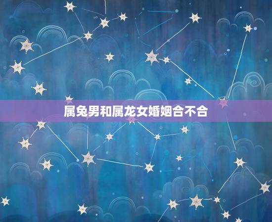 属兔男和属龙女婚姻合不合,1999兔男2000龙女婚配 属兔男和属龙女婚姻合不合,1999兔男2000龙女婚配