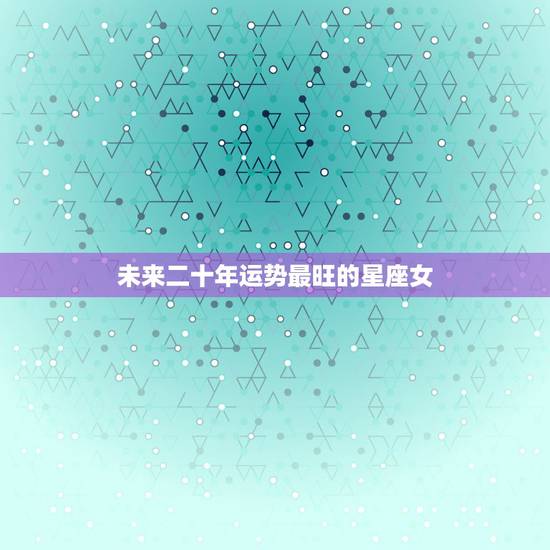 未来二十年运势最旺的星座女,2022年最倒霉的四大生肖 未来二十年运势最旺的星座女,2022年最倒霉的四大生肖