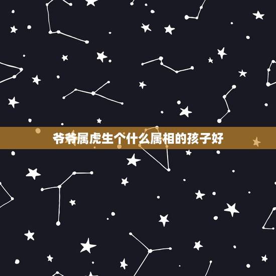 爷爷属虎生个什么属相的孩子好,属虎的人生什么属相的宝宝好 爷爷属虎生个什么属相的孩子好,属虎的人生什么属相的宝宝好