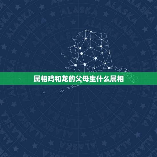 属相鸡和龙的父母生什么属相，生肖属鸡与属什么搭配