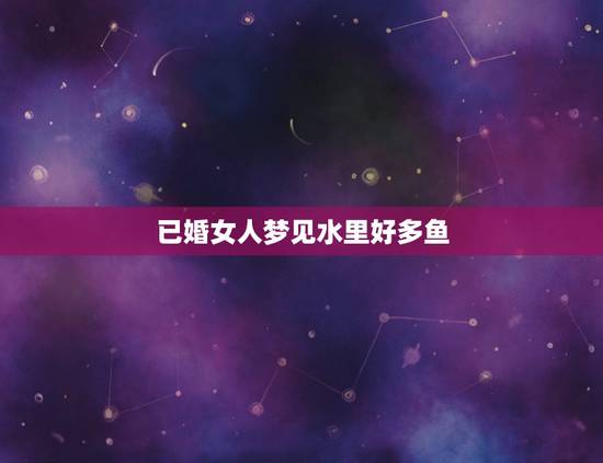 已婚女人梦见水里好多鱼,梦见河水很清,里面好多鱼在游 已婚女人梦见水里好多鱼,梦见河水很清,里面好多鱼在游