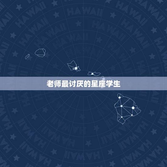 老师最讨厌的星座学生,老师讨厌学生怎么办 老师最讨厌的星座学生,老师讨厌学生怎么办