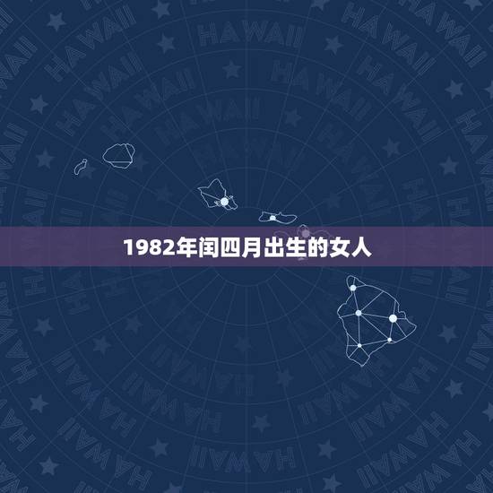 1982年闰四月出生的女人,1982年闰四月十七6点生辰八字女? 1982年闰四月出生的女人,1982年闰四月十七6点生辰八字女?