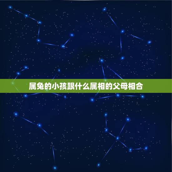 属兔的小孩跟什么属相的父母相合,属兔的适合生什么属相的孩子 属兔的小孩跟什么属相的父母相合,属兔的适合生什么属相的孩子