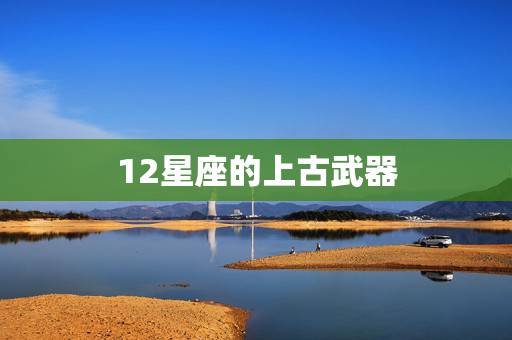 12星座的上古武器,CF手游12星座武器有哪些 十二星座武器详解 12星座的上古武器,CF手游12星座武器有哪些 十二星座武器详解