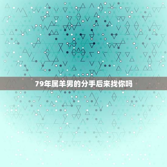 79年属羊男的分手后来找你吗,男马女羊婚配是否旺夫 79年属羊男的分手后来找你吗,男马女羊婚配是否旺夫