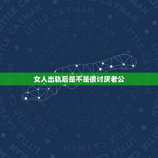 女人出轨后是不是很讨厌老公，是不是所有女人出轨特别对老公好的？